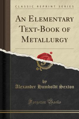 An Elementary Text-Book of Metallurgy (Classic Reprint) - Sexton, Alexander Humboldt