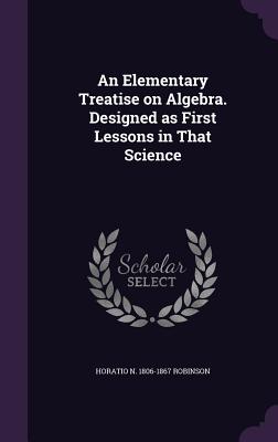 An Elementary Treatise on Algebra. Designed as First Lessons in That Science - Robinson, Horatio N 1806-1867