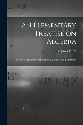An Elementary Treatise on Algebra: To Which are Added Exponential Equations and Logarithms - Peirce, Benjamin
