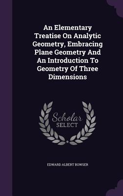 An Elementary Treatise On Analytic Geometry, Embracing Plane Geometry And An Introduction To Geometry Of Three Dimensions - Bowser, Edward Albert