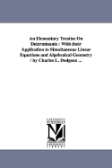 An Elementary Treatise On Determinants: With their Application to Simultaneous Linear Equations and Algebraical Geometry / by Charles L. Dodgson ...
