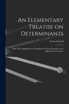 An Elementary Treatise on Determinants: With Their Application to Simultaneous Linear Equations and Algebraical Geometry - Carroll, Lewis 1832-1898