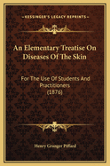 An Elementary Treatise on Diseases of the Skin: For the Use of Students and Practitioners