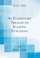 An Elementary Treatise on Elliptic Functions (Classic Reprint)