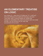 An Elementary Treatise on Logic: Including PT. I. Analysis of Formulae. PT. II. Method. with an Appendix of Examples for Analysis and Criticism. and a Copious Index of Terms and Subjects. Designed for Use in Schools and Colleges as Well as for Private Stu