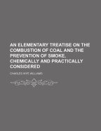 An Elementary Treatise on the Combustion of Coal and the Prevention of Smoke, Chemically and Practically Considered