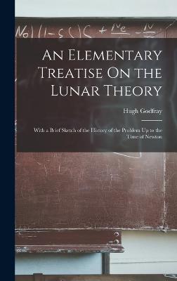 An Elementary Treatise On the Lunar Theory: With a Brief Sketch of the History of the Problem Up to the Time of Newton - Godfray, Hugh