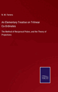 An Elementary Treatise on Trilinear Co-Ordinates: The Method of Reciprocal Polars, and the Theory of Projections