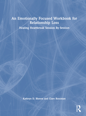 An Emotionally Focused Workbook for Relationship Loss: Healing Heartbreak Session by Session - Rheem, Kathryn, and Rosoman, Clare