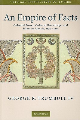 An Empire of Facts: Colonial Power, Cultural Knowledge, and Islam in Algeria, 1870-1914 - Trumbull IV, George R.