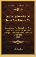 An Encyclopedia of Trees and Shrubs V3: Containing the Hardy Trees and Shrubs of Britain, Native and Foreign, Scientifically and Popularly Described (1869)