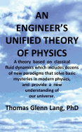 An Engineer's Unified Theory of Physics: A Theory Based on Classical Fluid Dynamics Which Includes Dozens of New Paradigms That Solve Basic Mysteries in Modern Physics.