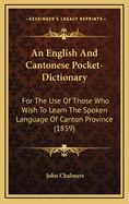 An English and Cantonese Pocket-Dictionary: For the Use of Those Who Wish to Learn the Spoken Language of Canton Province