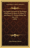 An English Chronicle of the Reigns of Richard II, Henry IV, Henry V, and Henry VI Written Before the Year 1471: With an Appendix, Containing the 18th and 19th Years of Richard II and the Parliament at Bury St. Edmund's, 25th Henry VI and Supplementary a