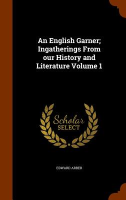 An English Garner; Ingatherings From our History and Literature Volume 1 - Arber, Edward, Professor