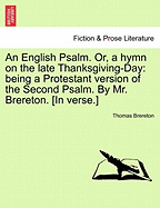 An English Psalm. Or, a Hymn on the Late Thanksgiving-Day: Being a Protestant Version of the Second Psalm. by Mr. Brereton. [in Verse.]