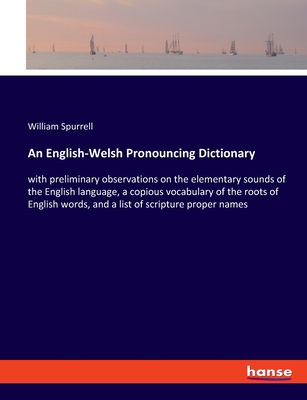 An English-Welsh Pronouncing Dictionary: with preliminary observations on the elementary sounds of the English language, a copious vocabulary of the roots of English words, and a list of scripture proper names - Spurrell, William