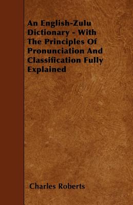 An English-Zulu Dictionary - With The Principles Of Pronunciation And Classification Fully Explained - Roberts, Charles