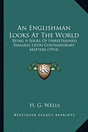 An Englishman Looks At The World: Being A Series Of Unrestrained Remarks Upon Contemporary Matters (1914)