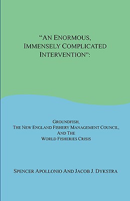 An Enormous, Immensely Complicated Intervention: Groundfish, the New England Fishery Management Council, and the World Fisheries Crisis - Apollonio, Spencer, Professor, and Dykstra, Jacob J
