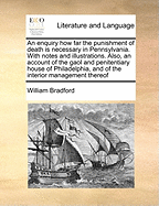 An Enquiry How Far the Punishment of Death Is Necessary in Pennsylvania. with Notes and Illustrations. Also, an Account of the Gaol and Penitentiary House of Philadelphia, and of the Interior Management Thereof