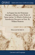 An Enquiry Into the Elementary Principles of Beauty, in the Works of Nature and art. To Which is Prefixed, an Introductory Discourse on Taste. By William Thomson