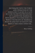 An Enquiry Into the Force and Operation of the Annulling Clauses in a Late Act for the Better Preventing of Clandestine Marriages, With Respect to Conscience. In Which the Rights of Marriage Both in and out of Society Are Briefly Discussed Upon The...