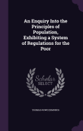 An Enquiry Into the Principles of Population, Exhibiting a System of Regulations for the Poor