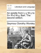 An Epistle From L-y W-y to S-r R-d W-y, Bart. The Second Edition