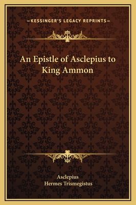 An Epistle of Asclepius to King Ammon - Asclepius, and Trismegistus, Hermes