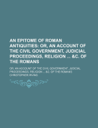 An Epitome of Roman Antiquities: Or, an Account of the Civil Government, Judicial Proceedings, Religion ... &C. of the Romans - Irving, Christopher