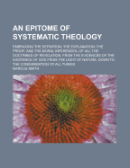 An Epitome of Systematic Theology: Embracing the Definition; The Explanation; The Proof, and the Moral Inferences, of All the Doctrines of Revelation, from the Evidences of the Existence of God from the Light of Nature, Down to the Consummation of All Thi