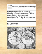 An Epitome of the Natural History of the Insects of China: Comprising Figures and Descriptions ... by E. Donovan, ...