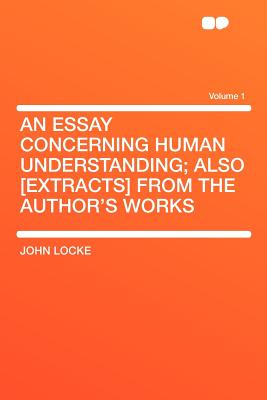 An Essay Concerning Human Understanding; Also [Extracts] from the Author's Works; Volume 1 - Locke, John