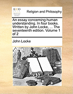 An essay concerning human understanding. In four books. Written by John Locke, ... The seventeenth edition. Volume 1 of 2