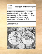 An essay concerning human understanding. In four books. Written by John Locke, ... The tenth edition, with large additions. Volume 1 of 2