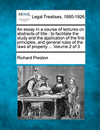 An Essay in a Course of Lectures on Abstracts of Title: To Facilitate the Study and the Application of the First Principles, and General Rules of the Laws of Property ... Volume 2 of 3 - Preston, Richard, Jr.