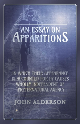 An Essay on Apparitions in which Their Appearance is Accounted for by Causes Wholly Independent of Preternatural Agency - Alderson, John