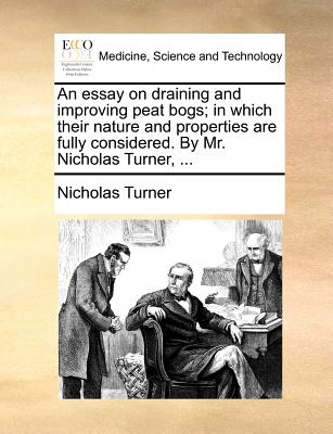 An Essay on Draining and Improving Peat Bogs; In Which Their Nature and Properties Are Fully Considered. by Mr. Nicholas Turner, ... - Turner, Nicholas