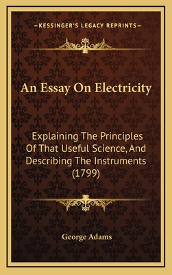 An Essay on Electricity: Explaining the Principles of That Useful Science, and Describing the Instruments (1799) - Adams, George