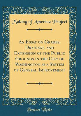 An Essay on Grades, Drainage, and Extension of the Public Grounds in the City of Washington as a System of General Improvement (Classic Reprint) - Project, Making Of America