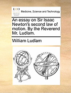 An Essay on Sir Isaac Newton's Second Law of Motion. by the Reverend Mr. Ludlam