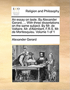 An Essay on Taste. By Alexander Gerard, ... With Three Dissertations on the Same Subject. By Mr. de Voltaire. Mr. D'Alembert, F.R.S. Mr. de Montesquieu. of 1; Volume 1