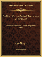 An Essay On The Ancient Topography Of Jerusalem: With Restored Plans Of The Temple, Etc. (1847)