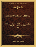 An Essay on the Art of Flying: With an Indication of the Materials Best Adapted for Wings, 1839 (1841)