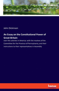 An Essay on the Constitutional Power of Great-Britain: over the colonies in America: with the resolves of the Committee for the Province of Pennsylvania, and their instructions to their representatives in Assembly