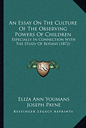 An Essay On The Culture Of The Observing Powers Of Children: Especially In Connection With The Study Of Botany (1872) - Youmans, Eliza Ann, and Payne, Joseph (Editor)