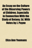 An Essay on the Culture of the Observing Powers of Children, Especially in Connection with the Study of Botany. Ed. with Notes by J. Payne