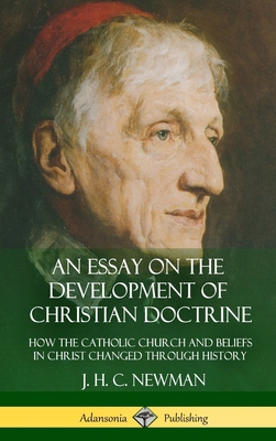 An Essay on the Development of Christian Doctrine: How the Catholic Church and Beliefs in Christ Changed Through History (Hardcover) - Newman, J H C