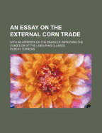 An Essay on the External Corn Trade: With an Appendix on the Means of Improving the Condition of the Labouring Classes